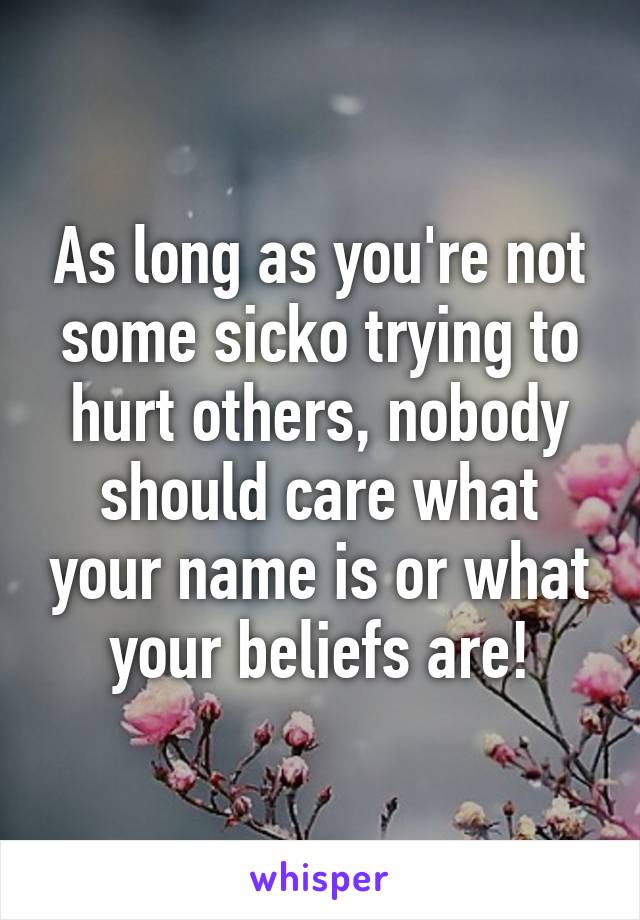 As long as you're not some sicko trying to hurt others, nobody should care what your name is or what your beliefs are!