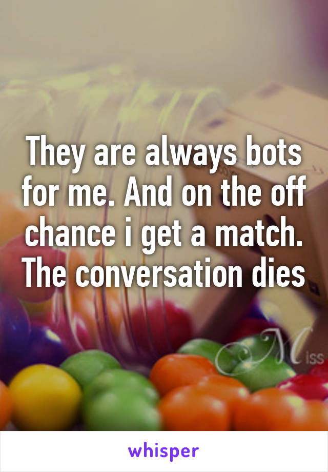 They are always bots for me. And on the off chance i get a match. The conversation dies 