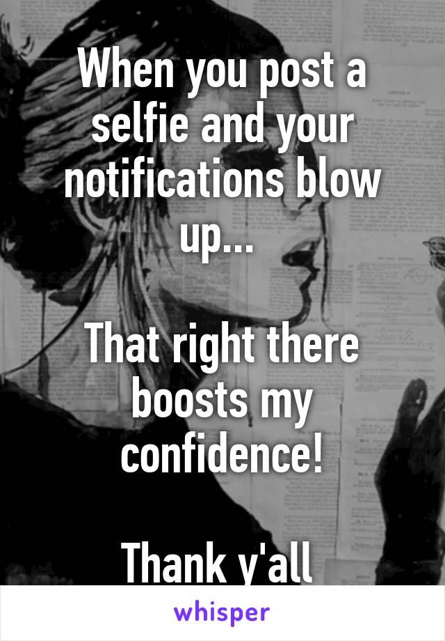 When you post a selfie and your notifications blow up... 

That right there boosts my confidence!

Thank y'all 