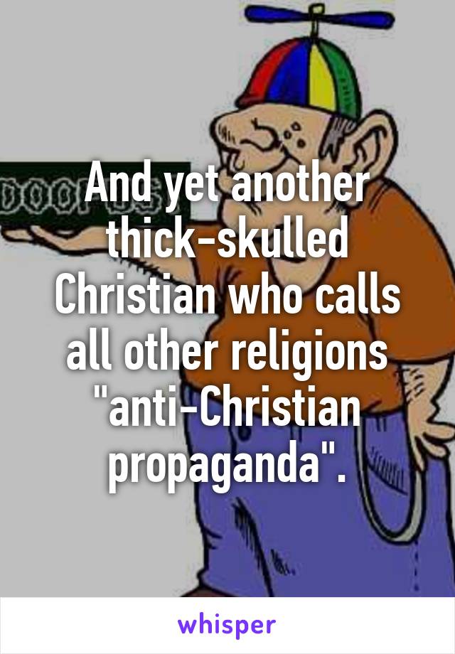 And yet another thick-skulled Christian who calls all other religions "anti-Christian propaganda".