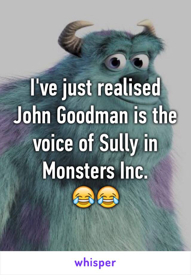 I've just realised 
John Goodman is the voice of Sully in Monsters Inc. 
😂😂