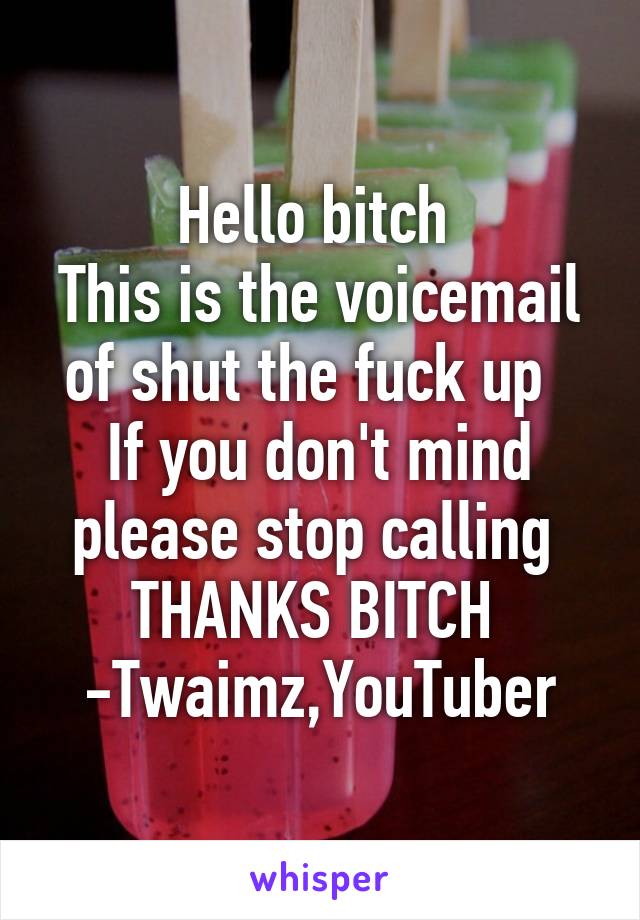 Hello bitch 
This is the voicemail of shut the fuck up  
If you don't mind please stop calling 
THANKS BITCH 
-Twaimz,YouTuber