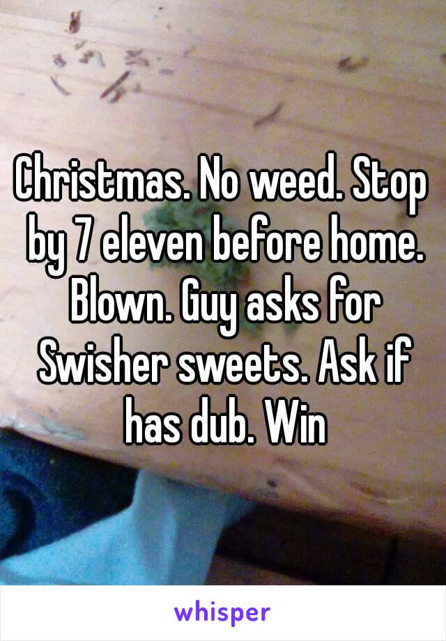 Christmas. No weed. Stop by 7 eleven before home. Blown. Guy asks for Swisher sweets. Ask if has dub. Win