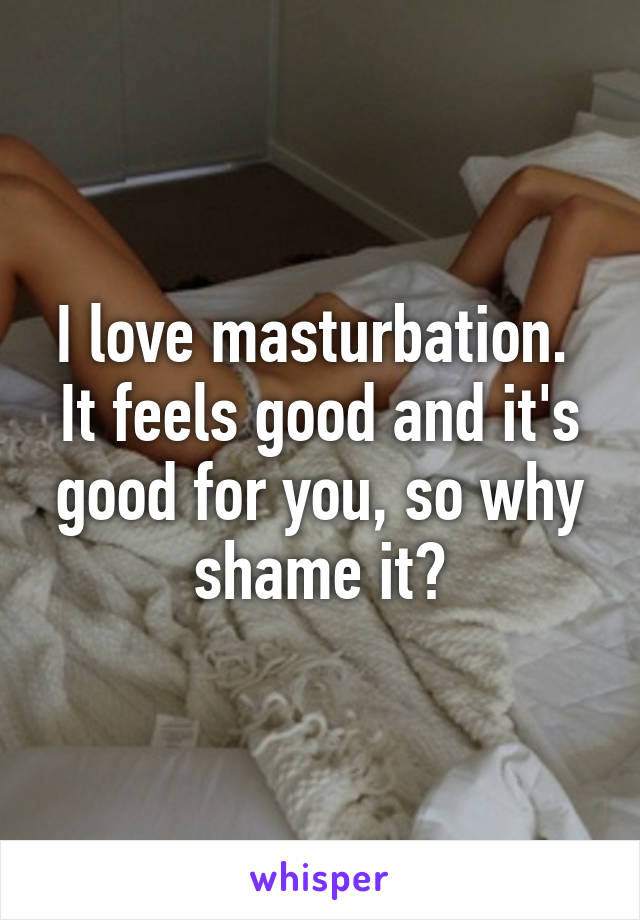 I love masturbation. 
It feels good and it's good for you, so why shame it?