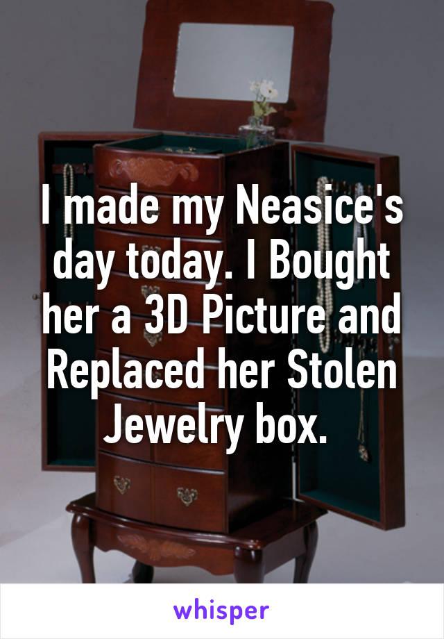 I made my Neasice's day today. I Bought her a 3D Picture and Replaced her Stolen Jewelry box. 