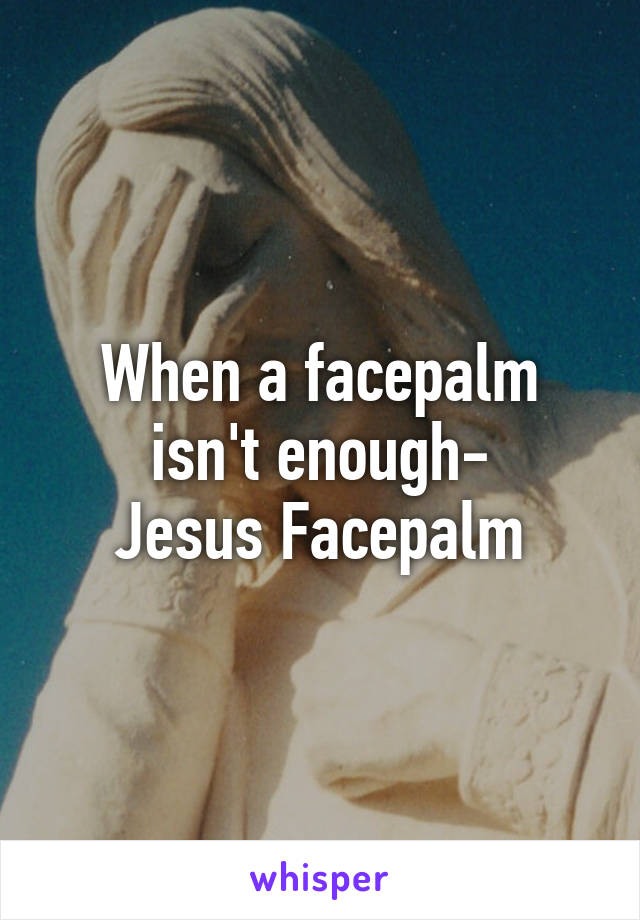 When a facepalm isn't enough-
Jesus Facepalm