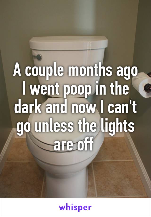 A couple months ago I went poop in the dark and now I can't go unless the lights are off 