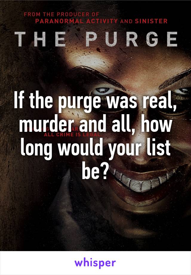 If the purge was real, murder and all, how long would your list be?