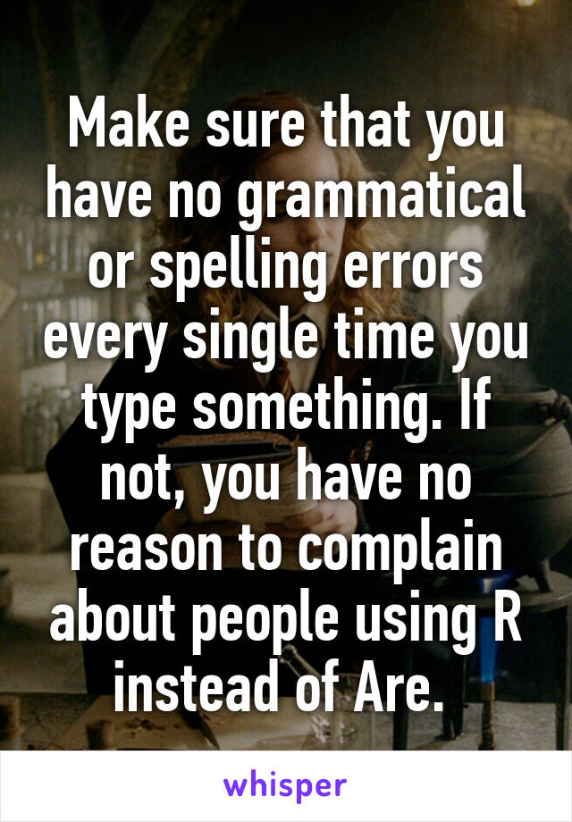 Make sure that you have no grammatical or spelling errors every single time you type something. If not, you have no reason to complain about people using R instead of Are. 