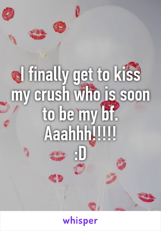 I finally get to kiss my crush who is soon to be my bf. Aaahhh!!!!!
:D