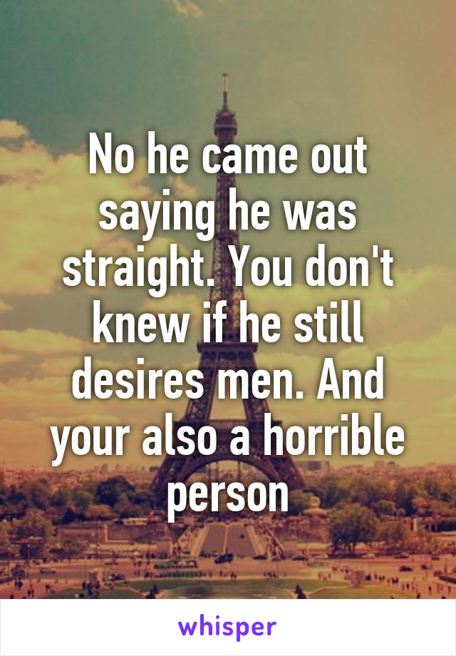 No he came out saying he was straight. You don't knew if he still desires men. And your also a horrible person