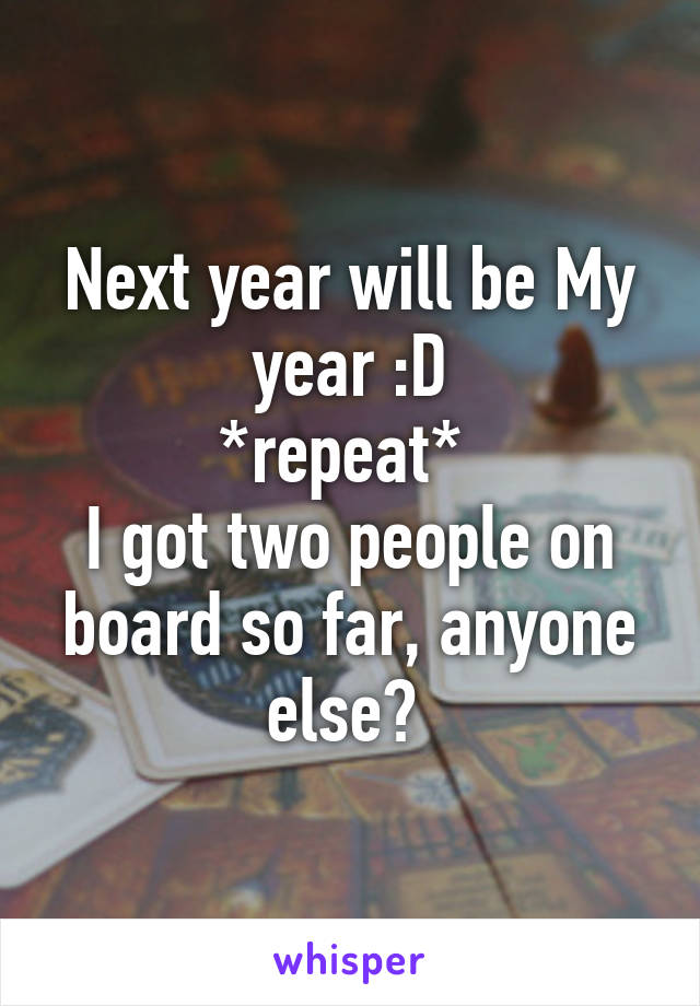 Next year will be My year :D
*repeat* 
I got two people on board so far, anyone else? 