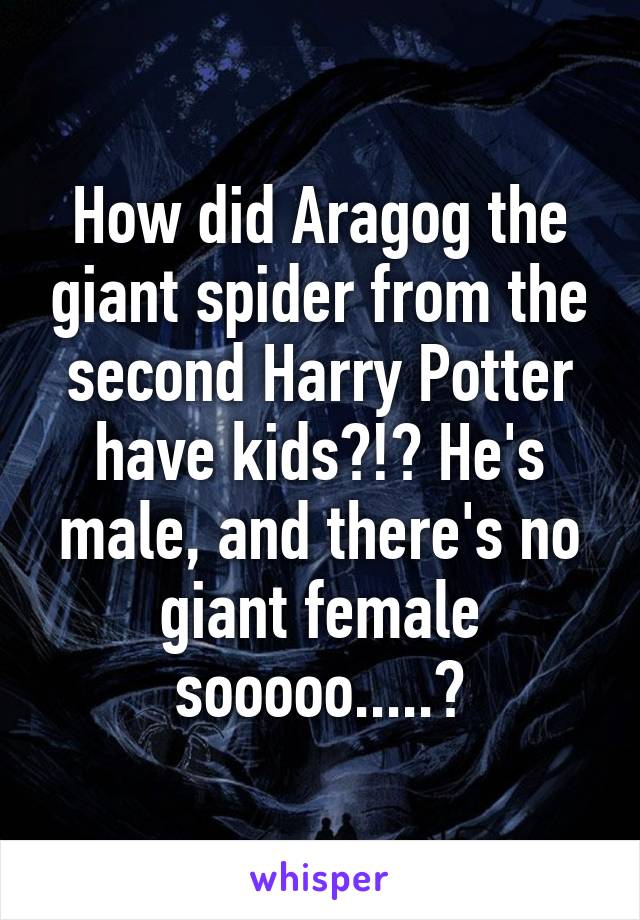 How did Aragog the giant spider from the second Harry Potter have kids?!? He's male, and there's no giant female sooooo.....?