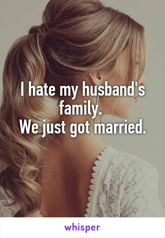 I hate my husband's family. 
We just got married.
