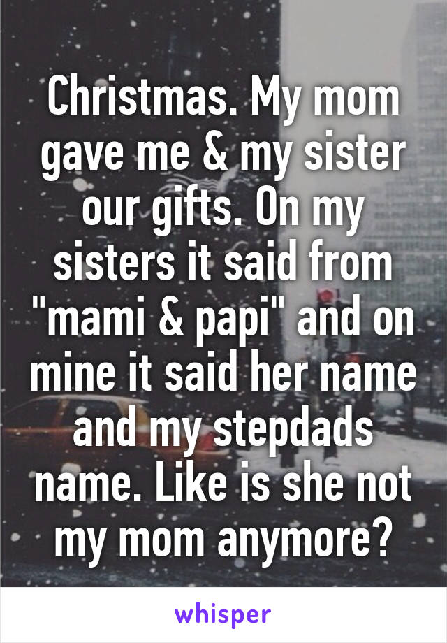 Christmas. My mom gave me & my sister our gifts. On my sisters it said from "mami & papi" and on mine it said her name and my stepdads name. Like is she not my mom anymore?