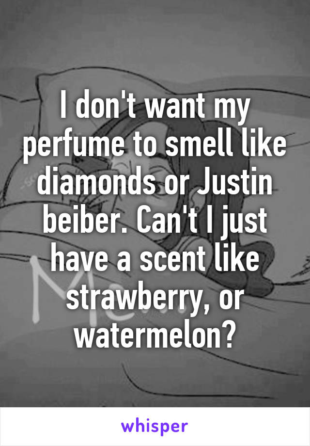 I don't want my perfume to smell like diamonds or Justin beiber. Can't I just have a scent like strawberry, or watermelon?