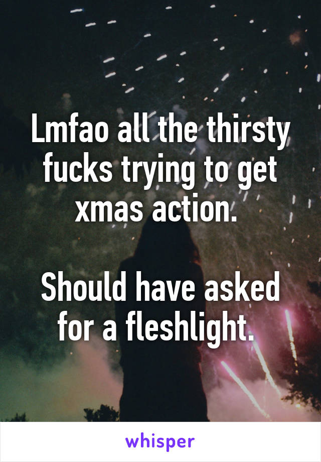 Lmfao all the thirsty fucks trying to get xmas action. 

Should have asked for a fleshlight. 