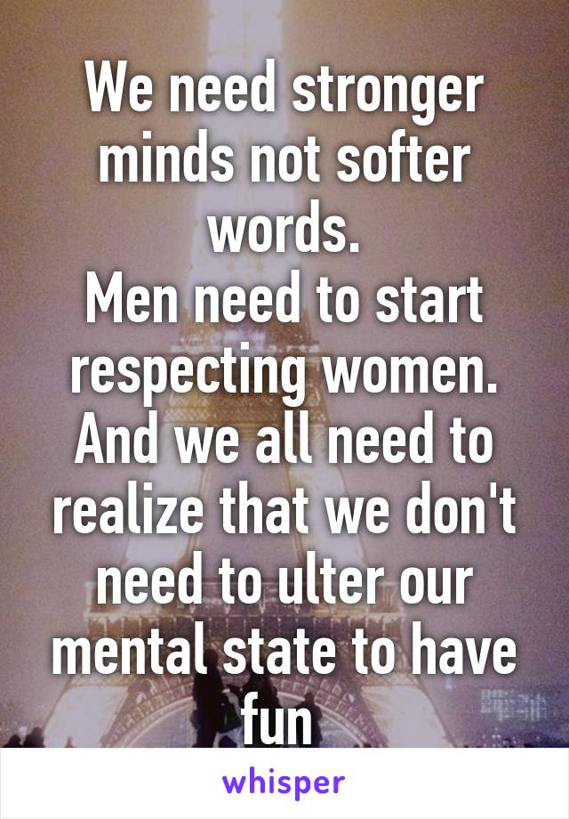 We need stronger minds not softer words.
Men need to start respecting women.
And we all need to realize that we don't need to ulter our mental state to have fun 