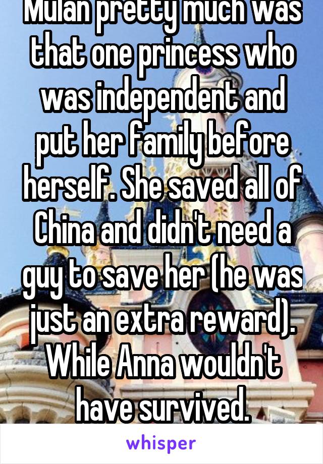 Mulan pretty much was that one princess who was independent and put her family before herself. She saved all of China and didn't need a guy to save her (he was just an extra reward). While Anna wouldn't have survived. continued below\/