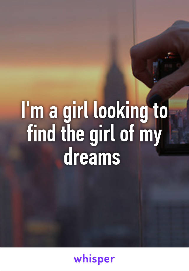 I'm a girl looking to find the girl of my dreams 