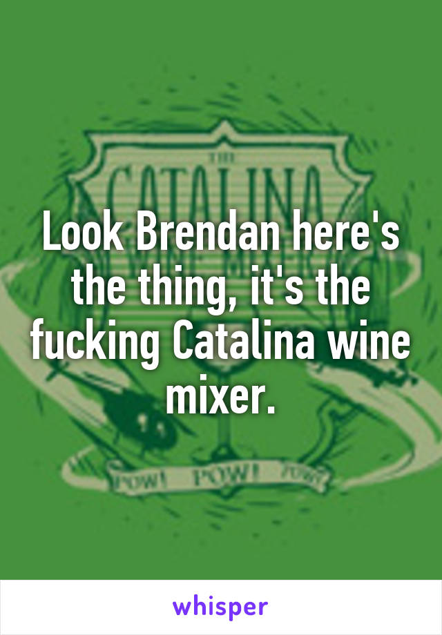 Look Brendan here's the thing, it's the fucking Catalina wine mixer.