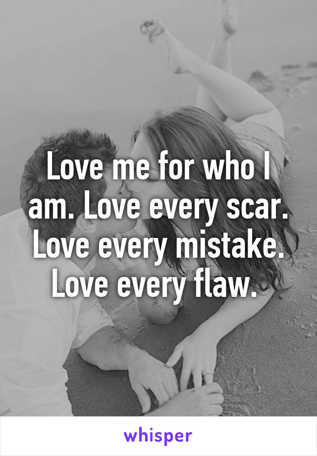 Love me for who I am. Love every scar. Love every mistake. Love every flaw. 