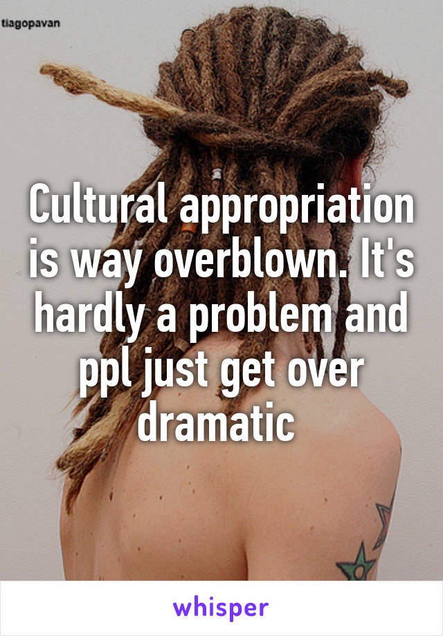 Cultural appropriation is way overblown. It's hardly a problem and ppl just get over dramatic 