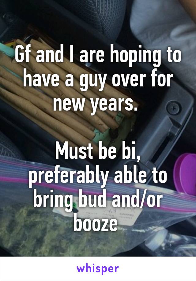 Gf and I are hoping to have a guy over for new years. 

Must be bi, preferably able to bring bud and/or booze 