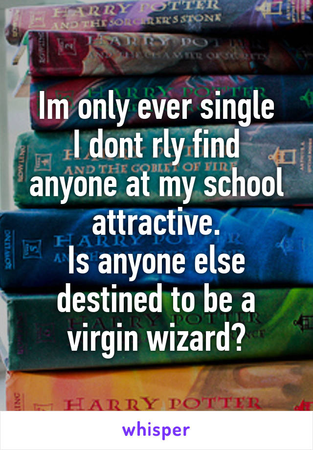 Im only ever single
I dont rly find anyone at my school attractive.
Is anyone else destined to be a virgin wizard?