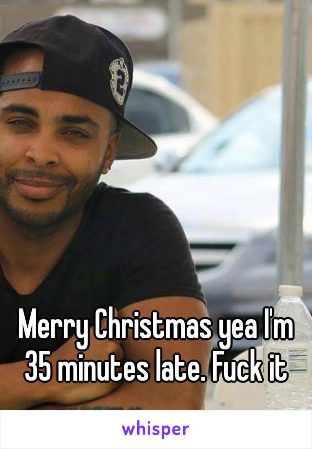 Merry Christmas yea I'm 35 minutes late. Fuck it 