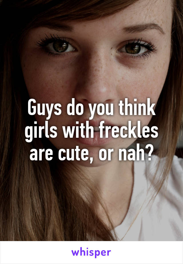 Guys do you think girls with freckles are cute, or nah?