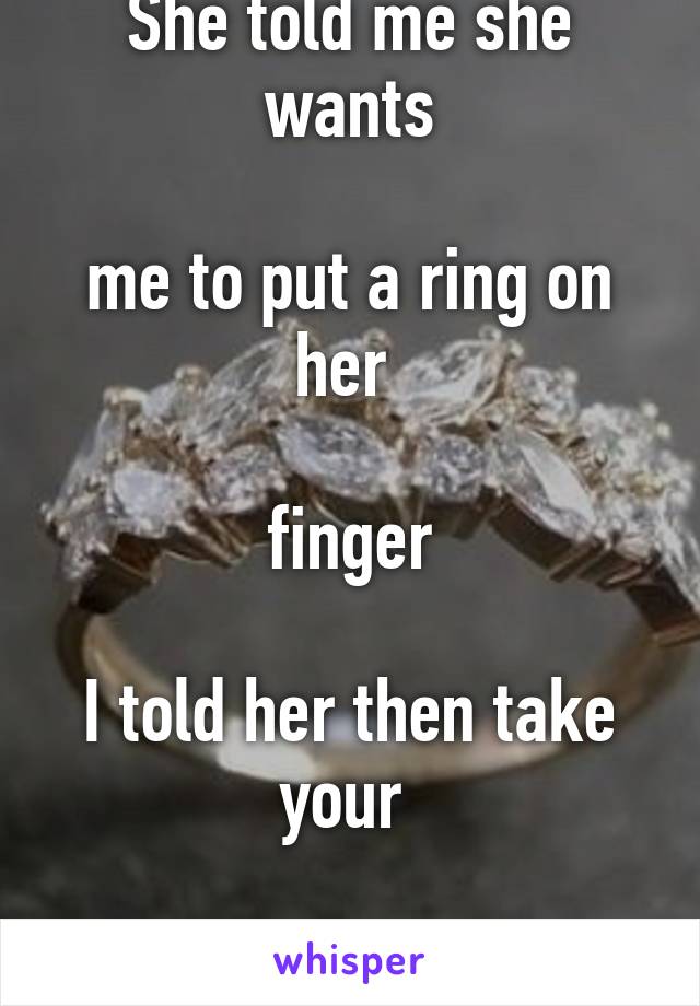 She told me she wants
 
me to put a ring on her 

finger

I told her then take your 

phone off silent