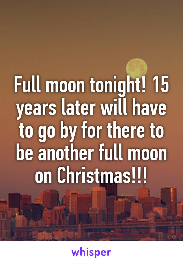 Full moon tonight! 15 years later will have to go by for there to be another full moon on Christmas!!!