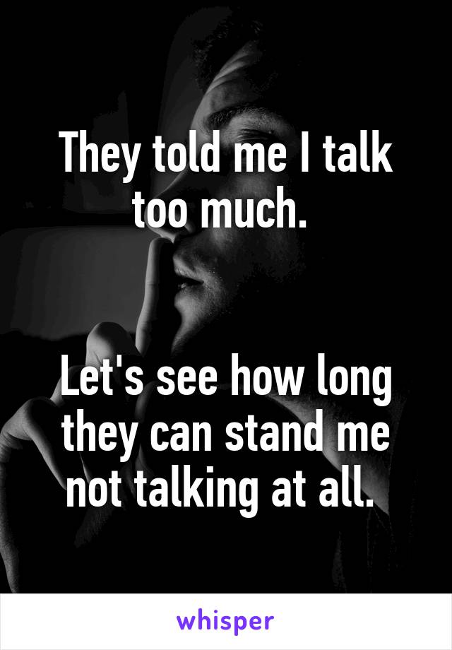 They told me I talk too much. 


Let's see how long they can stand me not talking at all. 