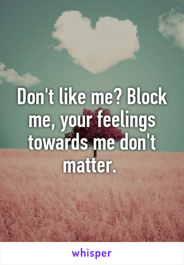 Don't like me? Block me, your feelings towards me don't matter. 