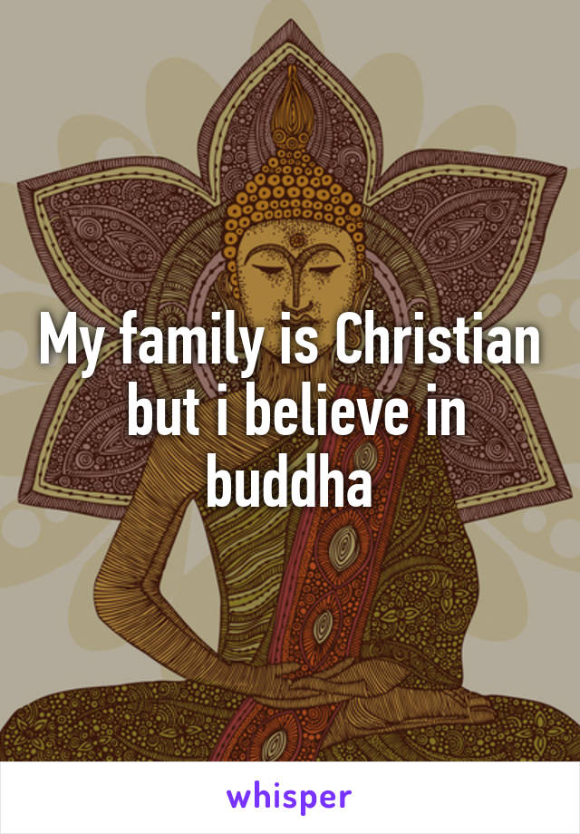 My family is Christian  but i believe in buddha