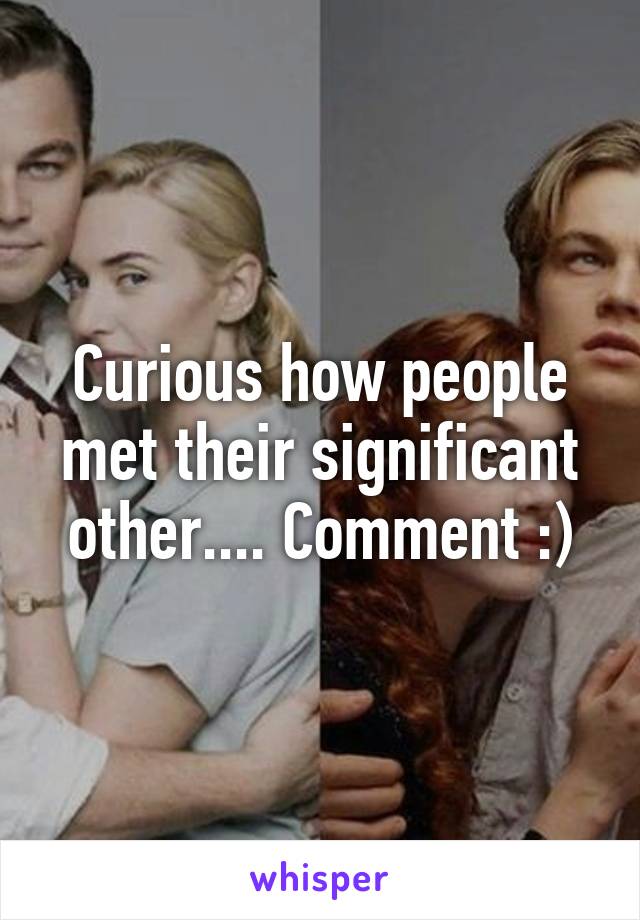 Curious how people met their significant other.... Comment :)