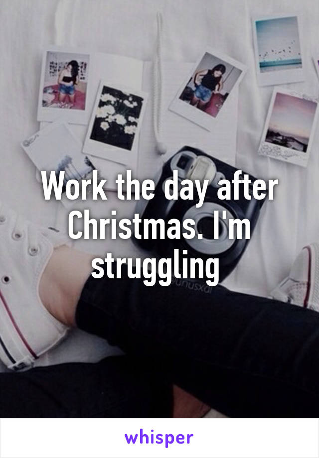 Work the day after Christmas. I'm struggling 