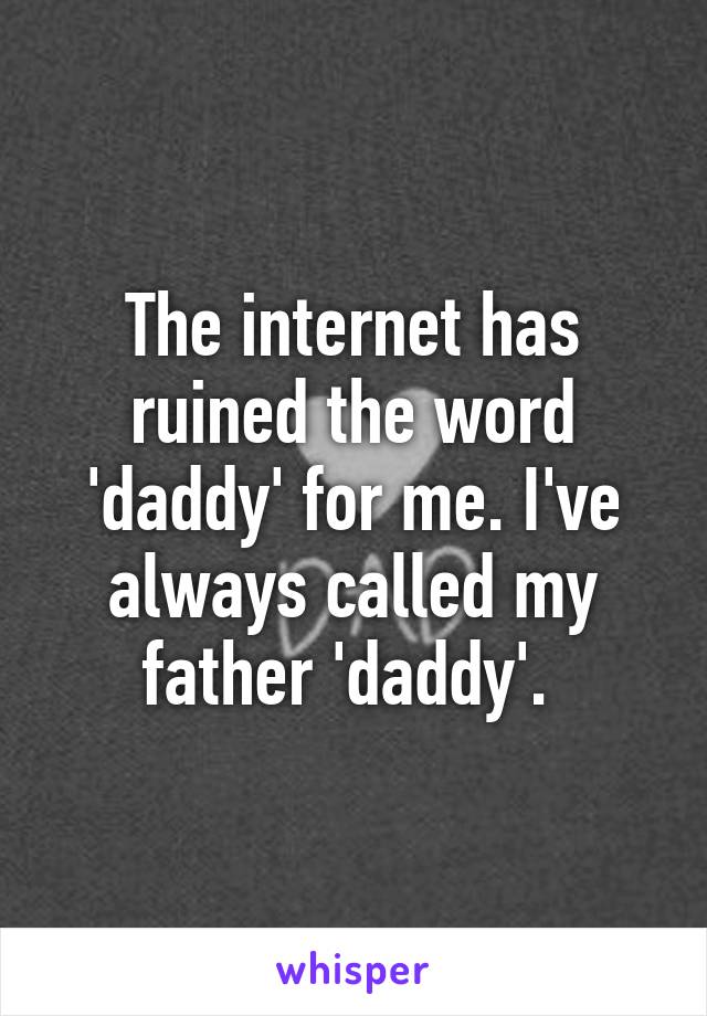 The internet has ruined the word 'daddy' for me. I've always called my father 'daddy'. 