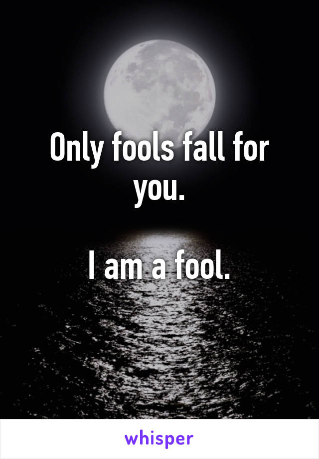 Only fools fall for you.

I am a fool.
