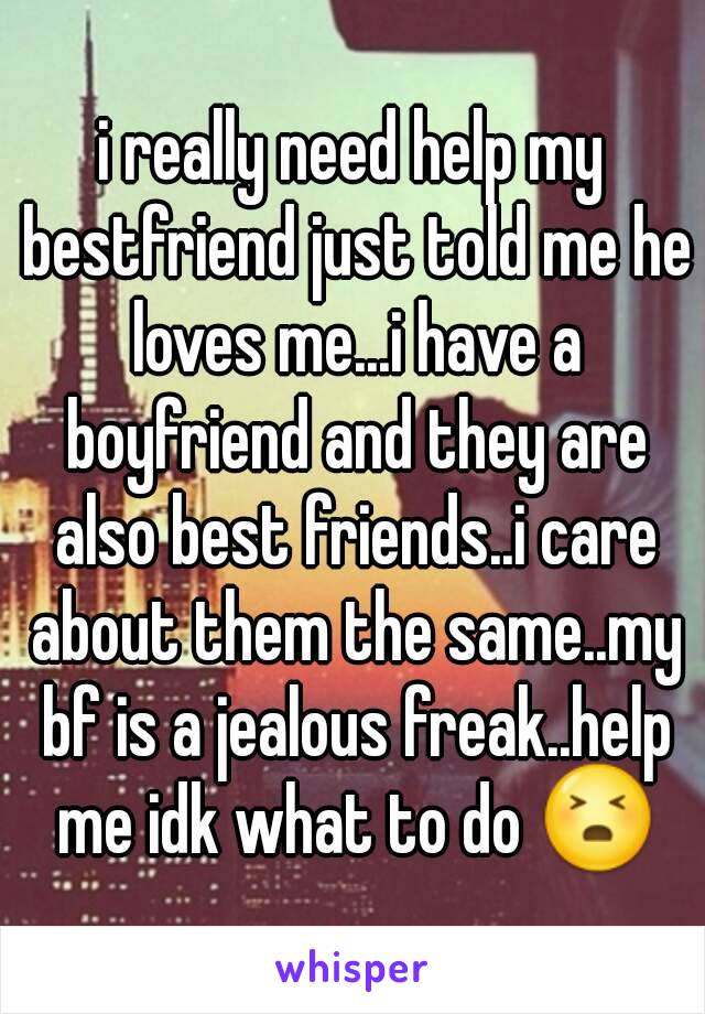 i really need help my bestfriend just told me he loves me...i have a boyfriend and they are also best friends..i care about them the same..my bf is a jealous freak..help me idk what to do 😣