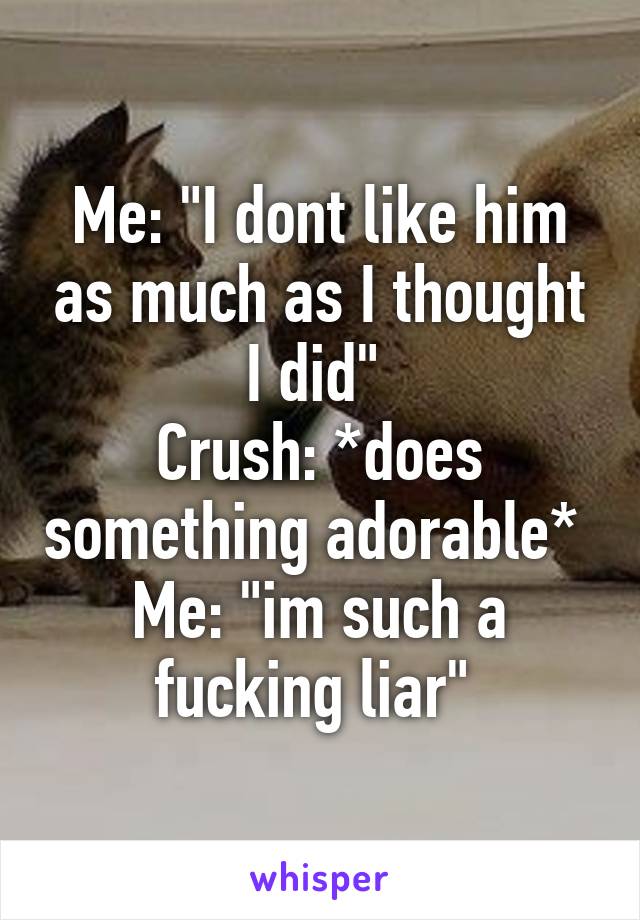 Me: "I dont like him as much as I thought I did" 
Crush: *does something adorable* 
Me: "im such a fucking liar" 