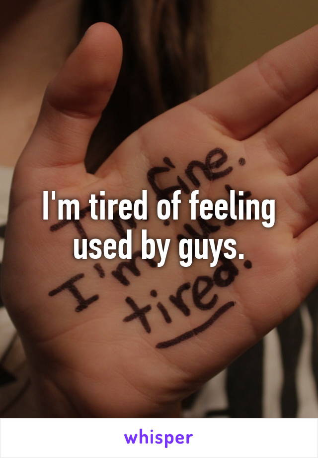 I'm tired of feeling used by guys.