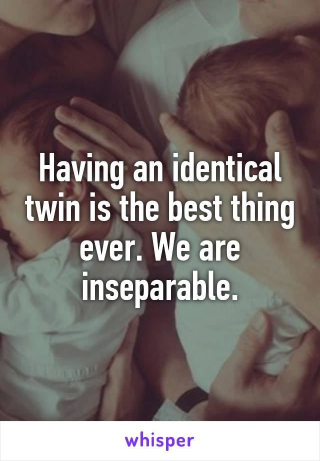 Having an identical twin is the best thing ever. We are inseparable.