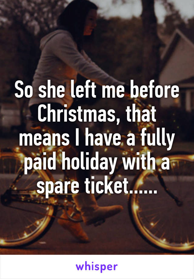 So she left me before Christmas, that means I have a fully paid holiday with a spare ticket......