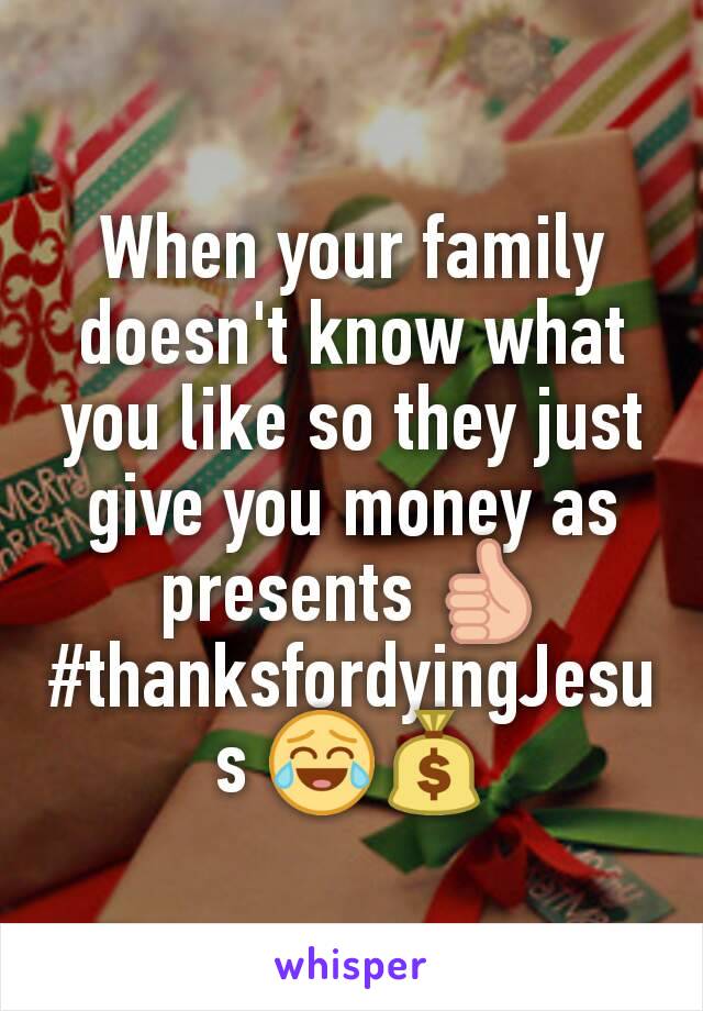 When your family doesn't know what you like so they just give you money as presents 👍
#thanksfordyingJesus 😂💰