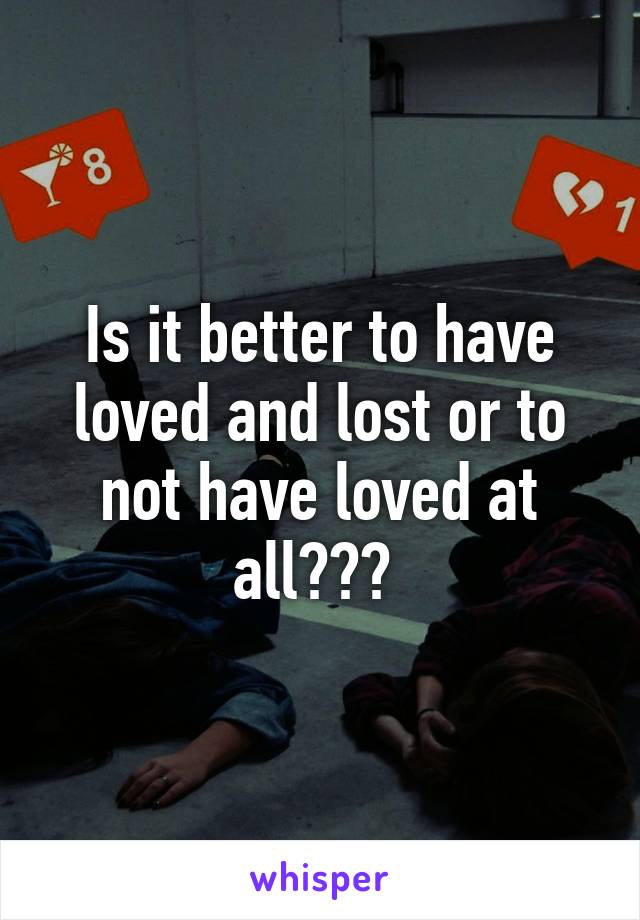 Is it better to have loved and lost or to not have loved at all??? 