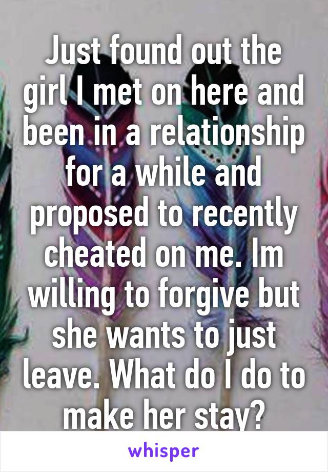 Just found out the girl I met on here and been in a relationship for a while and proposed to recently cheated on me. Im willing to forgive but she wants to just leave. What do I do to make her stay?