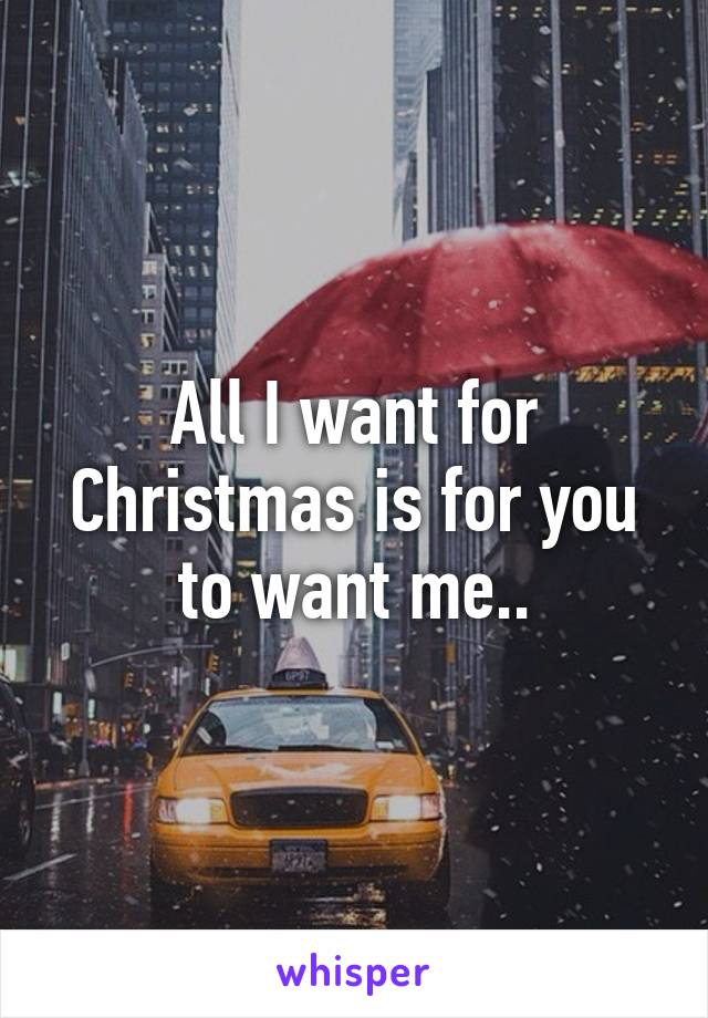 All I want for Christmas is for you to want me..