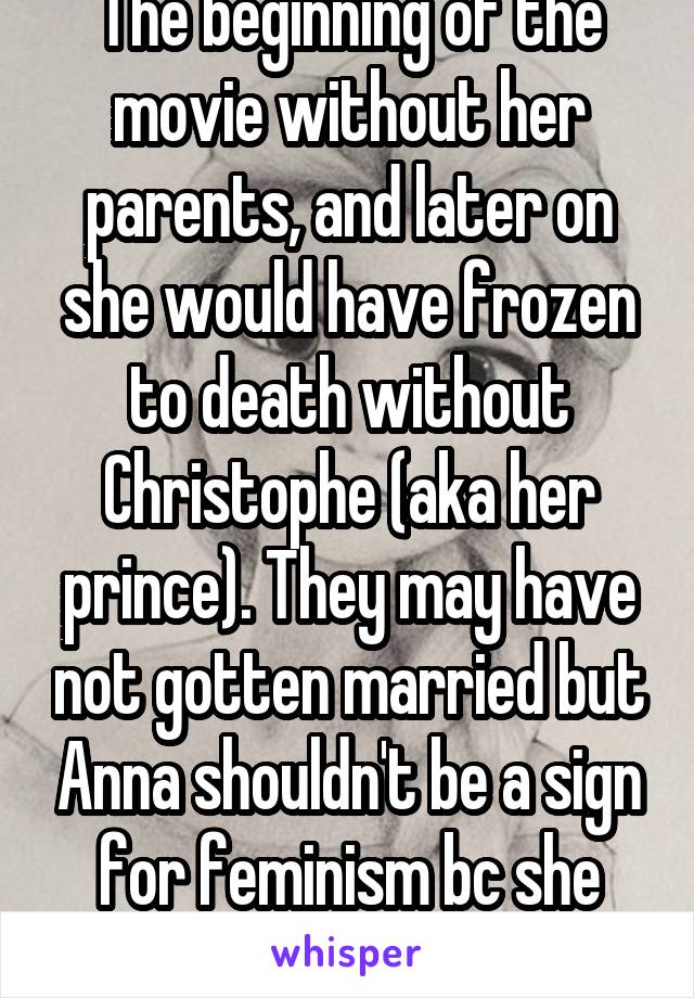 The beginning of the movie without her parents, and later on she would have frozen to death without Christophe (aka her prince). They may have not gotten married but Anna shouldn't be a sign for feminism bc she didn't save herself